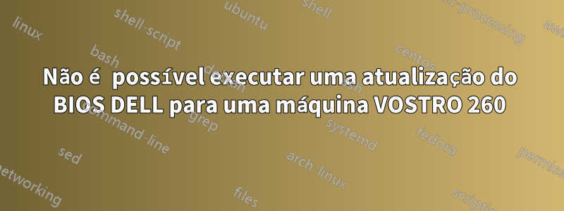 Não é possível executar uma atualização do BIOS DELL para uma máquina VOSTRO 260