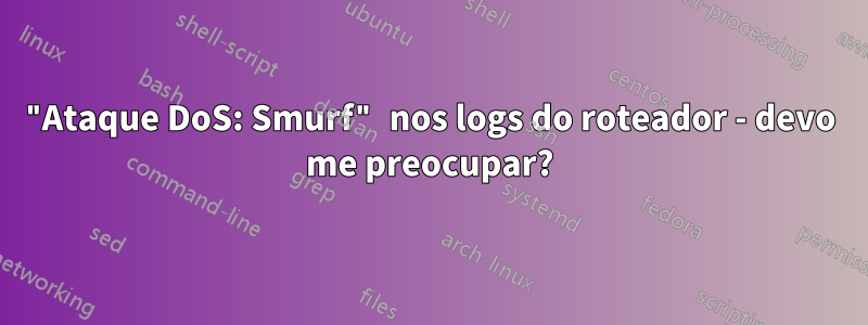 "Ataque DoS: Smurf" nos logs do roteador - devo me preocupar?