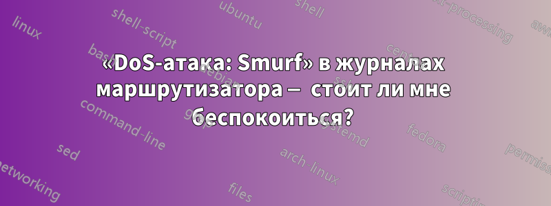 «DoS-атака: Smurf» в журналах маршрутизатора — стоит ли мне беспокоиться?