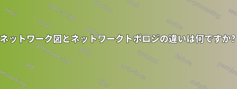 ネットワーク図とネットワークトポロジの違いは何ですか?