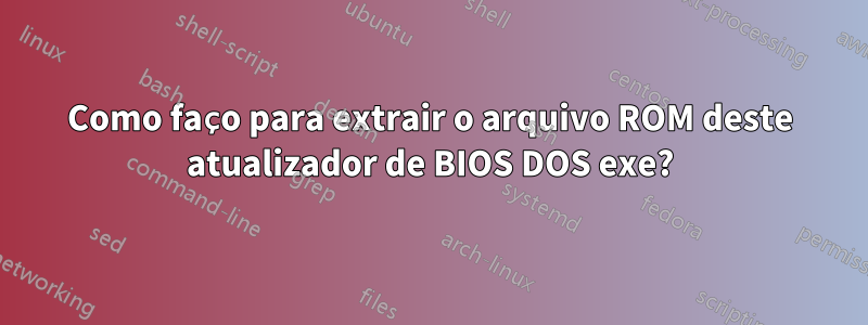 Como faço para extrair o arquivo ROM deste atualizador de BIOS DOS exe?