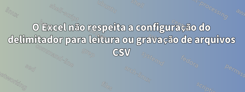 O Excel não respeita a configuração do delimitador para leitura ou gravação de arquivos CSV