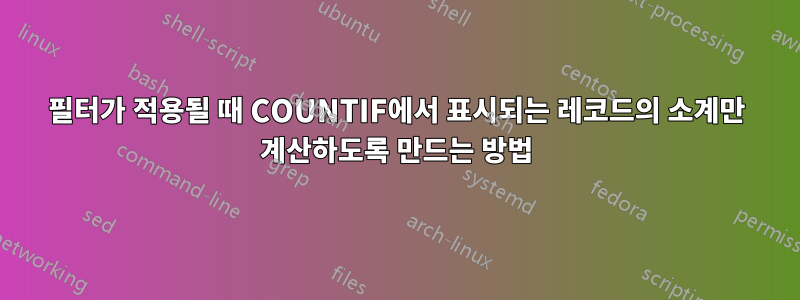 필터가 적용될 때 COUNTIF에서 표시되는 레코드의 소계만 계산하도록 만드는 방법