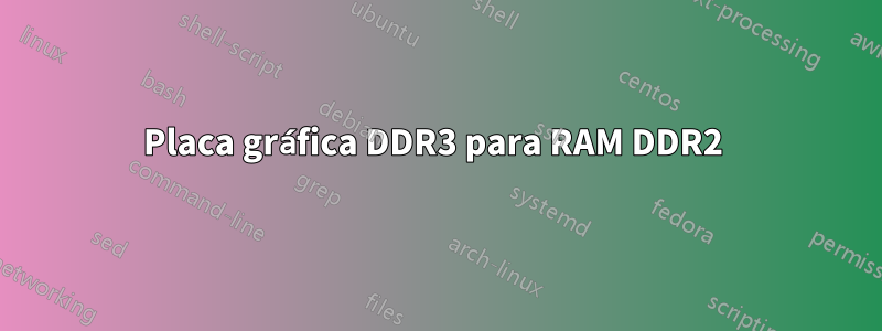 Placa gráfica DDR3 para RAM DDR2 