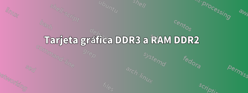 Tarjeta gráfica DDR3 a RAM DDR2 