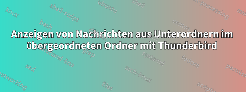 Anzeigen von Nachrichten aus Unterordnern im übergeordneten Ordner mit Thunderbird