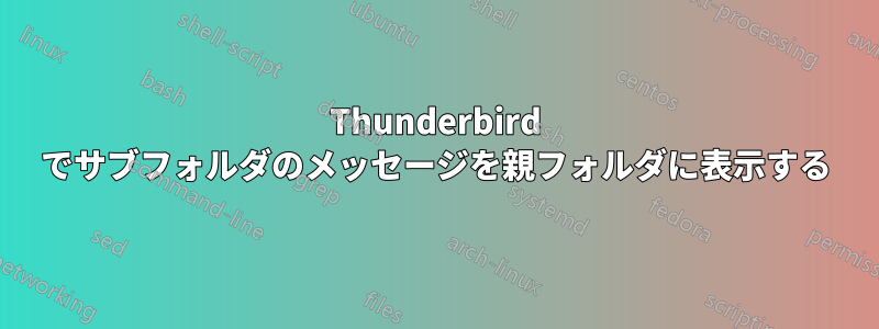 Thunderbird でサブフォルダのメッセージを親フォルダに表示する