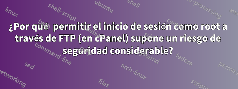 ¿Por qué permitir el inicio de sesión como root a través de FTP (en cPanel) supone un riesgo de seguridad considerable?