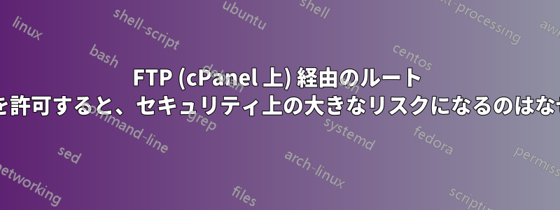 FTP (cPanel 上) 経由のルート ログインを許可すると、セキュリティ上の大きなリスクになるのはなぜですか?