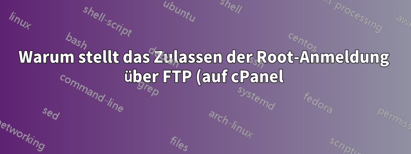 Warum stellt das Zulassen der Root-Anmeldung über FTP (auf cPanel) ein erhebliches Sicherheitsrisiko dar?
