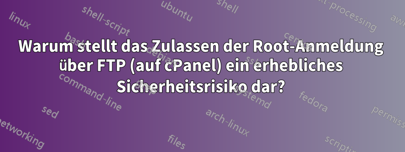 Warum stellt das Zulassen der Root-Anmeldung über FTP (auf cPanel) ein erhebliches Sicherheitsrisiko dar?