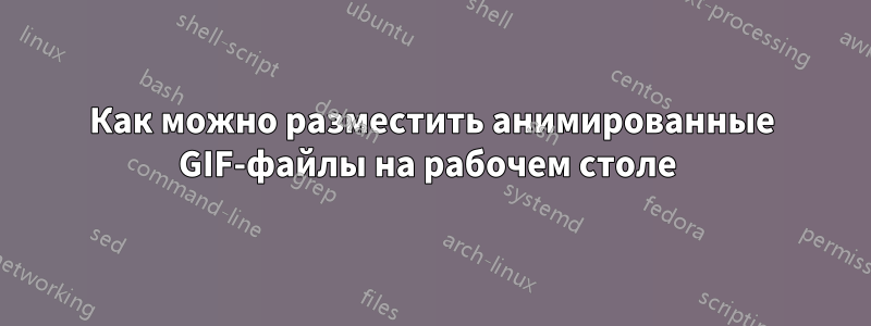 Как можно разместить анимированные GIF-файлы на рабочем столе 