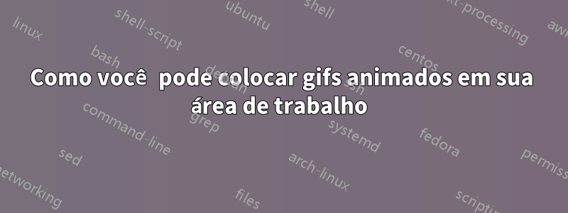 Como você pode colocar gifs animados em sua área de trabalho 