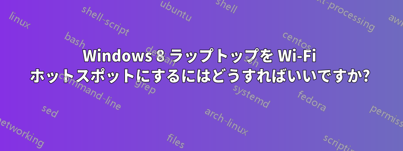 Windows 8 ラップトップを Wi-Fi ホットスポットにするにはどうすればいいですか?