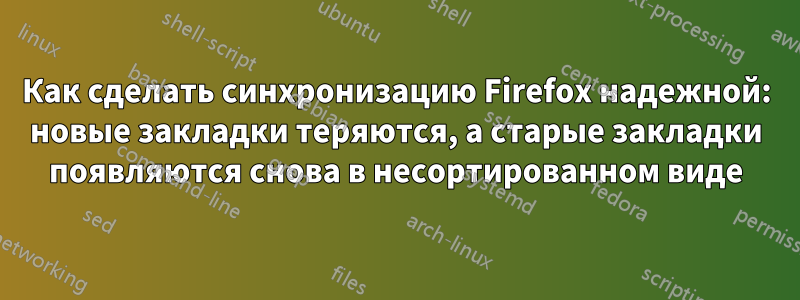 Как сделать синхронизацию Firefox надежной: новые закладки теряются, а старые закладки появляются снова в несортированном виде