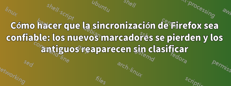 Cómo hacer que la sincronización de Firefox sea confiable: los nuevos marcadores se pierden y los antiguos reaparecen sin clasificar