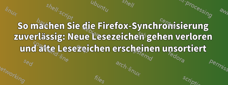 So machen Sie die Firefox-Synchronisierung zuverlässig: Neue Lesezeichen gehen verloren und alte Lesezeichen erscheinen unsortiert