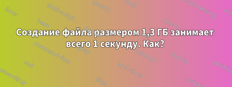 Создание файла размером 1,3 ГБ занимает всего 1 секунду. Как?