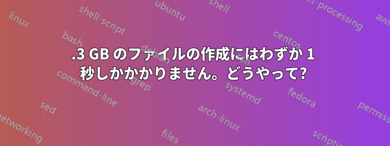 1.3 GB のファイルの作成にはわずか 1 秒しかかかりません。どうやって?