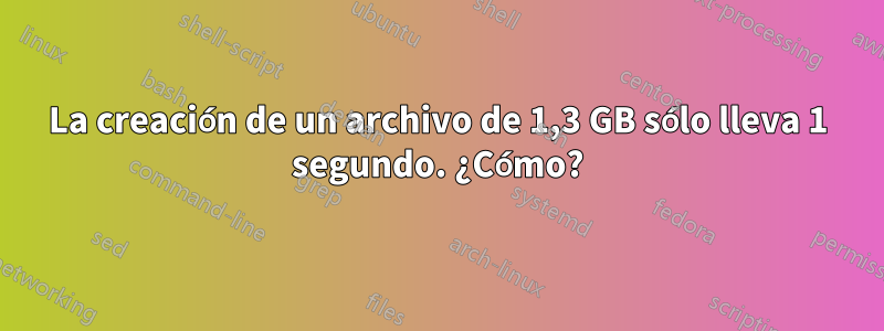 La creación de un archivo de 1,3 GB sólo lleva 1 segundo. ¿Cómo?