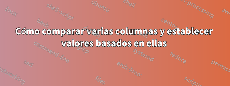 Cómo comparar varias columnas y establecer valores basados ​​en ellas