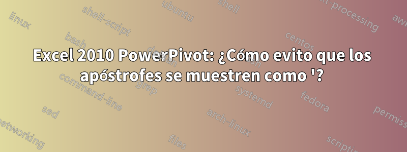 Excel 2010 PowerPivot: ¿Cómo evito que los apóstrofes se muestren como '?