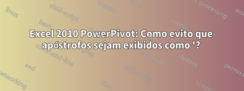 Excel 2010 PowerPivot: Como evito que apóstrofos sejam exibidos como '?