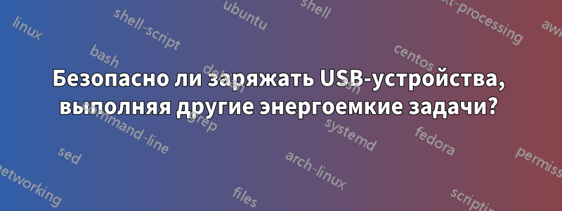 Безопасно ли заряжать USB-устройства, выполняя другие энергоемкие задачи?