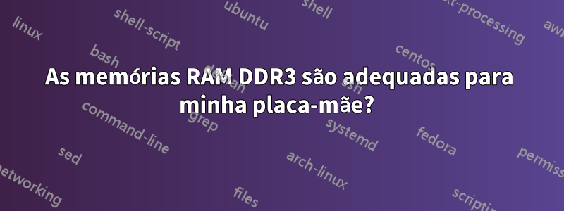 As memórias RAM DDR3 são adequadas para minha placa-mãe? 