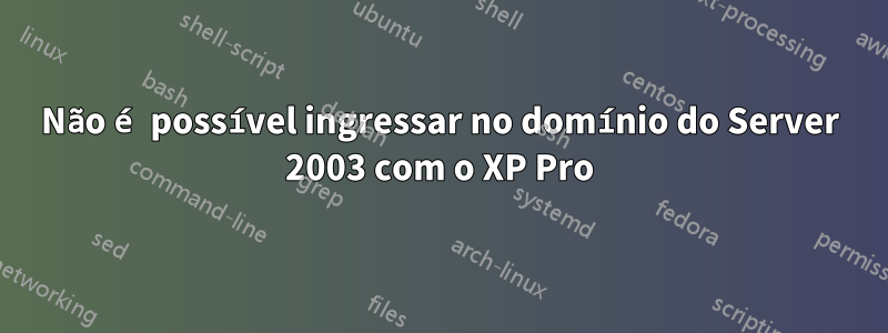 Não é possível ingressar no domínio do Server 2003 com o XP Pro