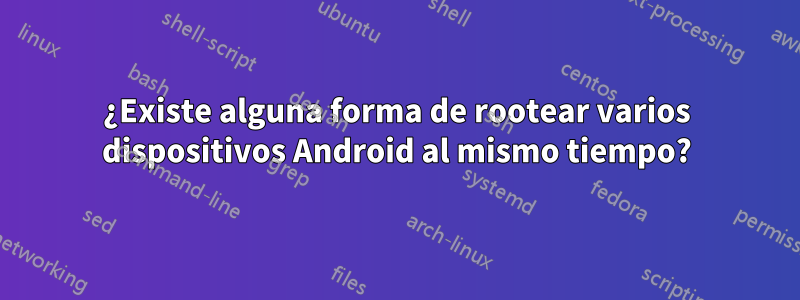 ¿Existe alguna forma de rootear varios dispositivos Android al mismo tiempo?