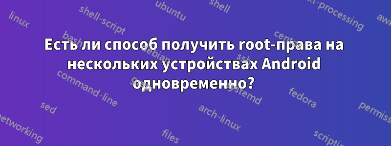 Есть ли способ получить root-права на нескольких устройствах Android одновременно?