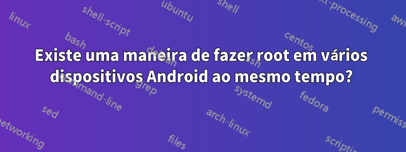 Existe uma maneira de fazer root em vários dispositivos Android ao mesmo tempo?