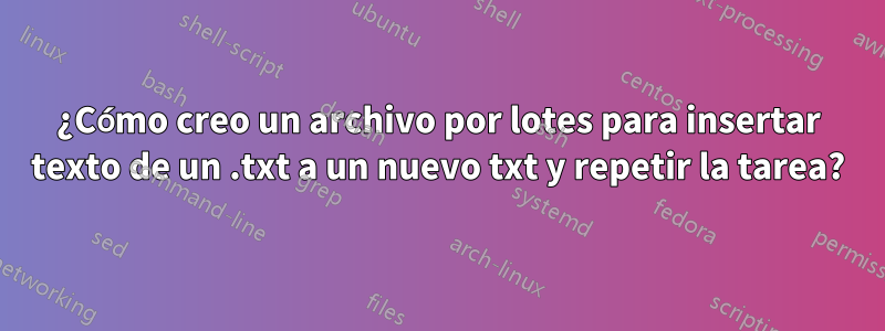 ¿Cómo creo un archivo por lotes para insertar texto de un .txt a un nuevo txt y repetir la tarea?