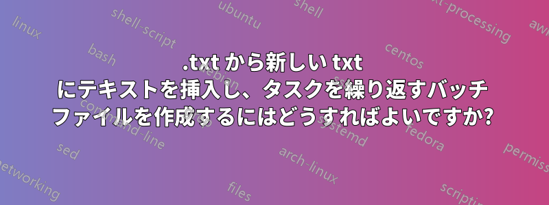 .txt から新しい txt にテキストを挿入し、タスクを繰り返すバッチ ファイルを作成するにはどうすればよいですか?