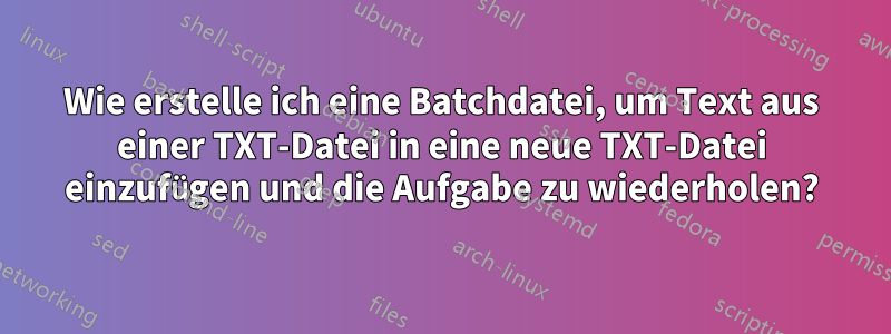 Wie erstelle ich eine Batchdatei, um Text aus einer TXT-Datei in eine neue TXT-Datei einzufügen und die Aufgabe zu wiederholen?