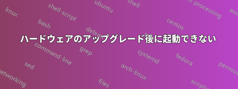 ハードウェアのアップグレード後に起動できない