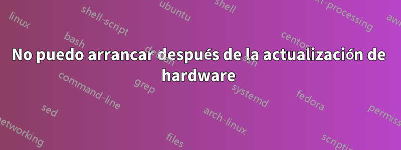 No puedo arrancar después de la actualización de hardware