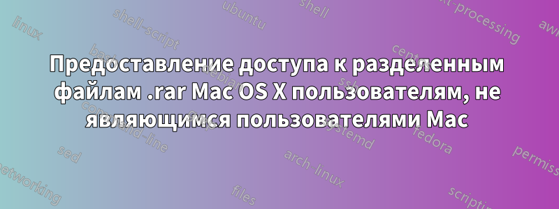 Предоставление доступа к разделенным файлам .rar Mac OS X пользователям, не являющимся пользователями Mac