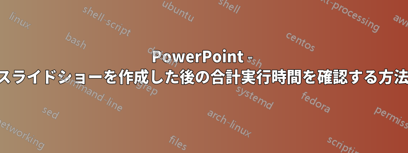 PowerPoint - スライドショーを作成した後の合計実行時間を確認する方法