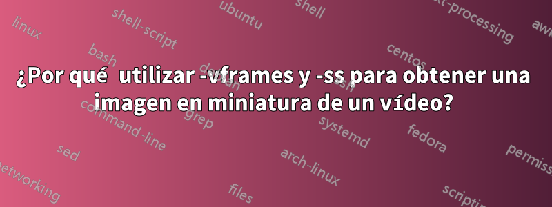 ¿Por qué utilizar -vframes y -ss para obtener una imagen en miniatura de un vídeo?