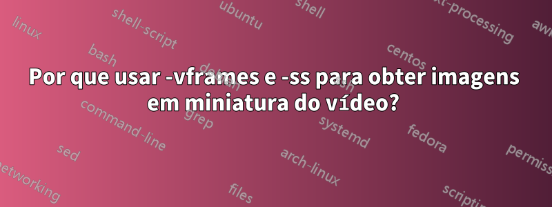 Por que usar -vframes e -ss para obter imagens em miniatura do vídeo?