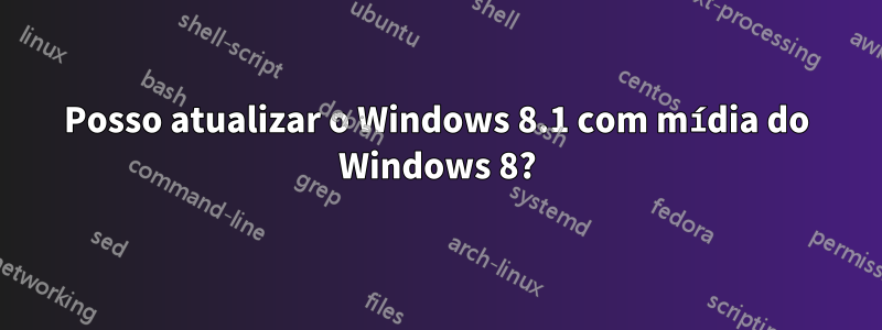 Posso atualizar o Windows 8.1 com mídia do Windows 8?