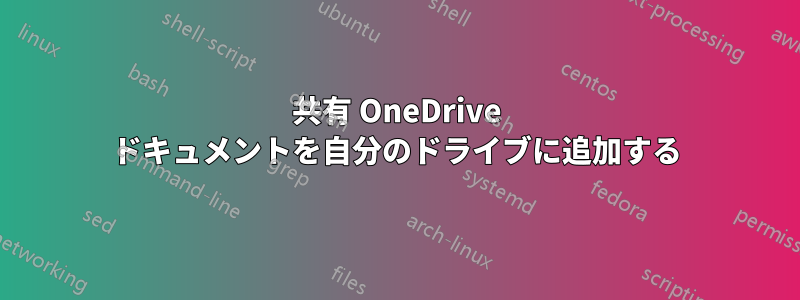 共有 OneDrive ドキュメントを自分のドライブに追加する