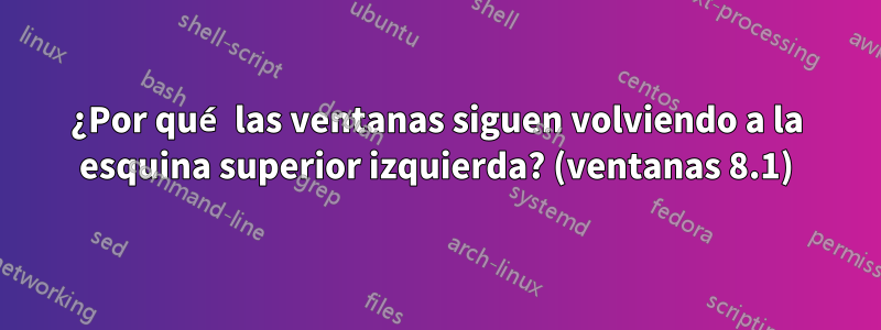 ¿Por qué las ventanas siguen volviendo a la esquina superior izquierda? (ventanas 8.1)