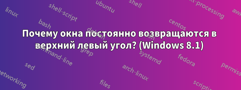 Почему окна постоянно возвращаются в верхний левый угол? (Windows 8.1)