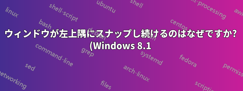 ウィンドウが左上隅にスナップし続けるのはなぜですか? (Windows 8.1)