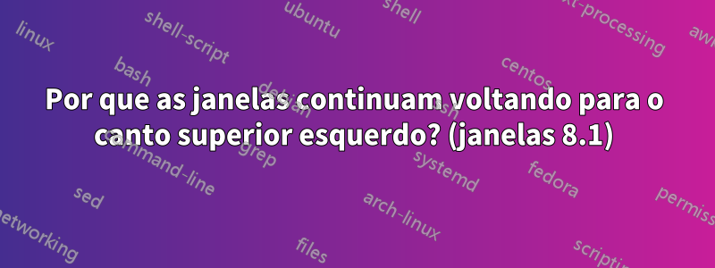 Por que as janelas continuam voltando para o canto superior esquerdo? (janelas 8.1)