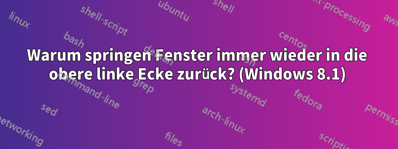 Warum springen Fenster immer wieder in die obere linke Ecke zurück? (Windows 8.1)