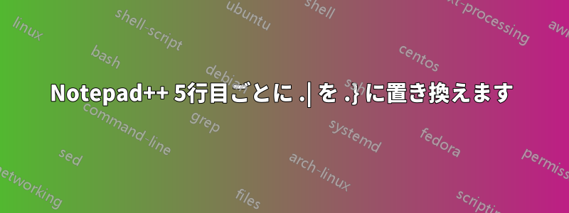 Notepad++ 5行目ごとに .| を .} に置き換えます